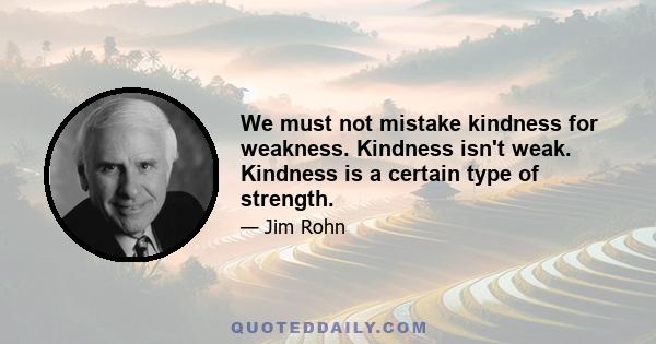 We must not mistake kindness for weakness. Kindness isn't weak. Kindness is a certain type of strength.