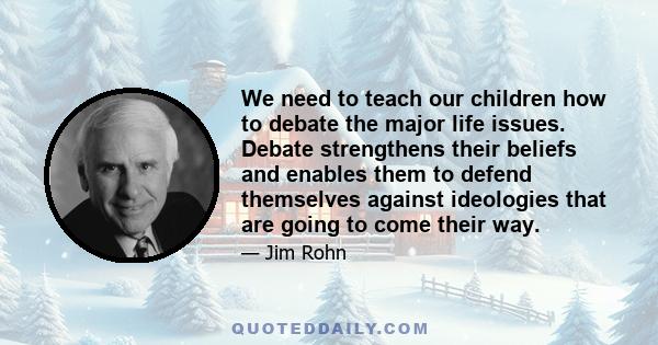 We need to teach our children how to debate the major life issues. Debate strengthens their beliefs and enables them to defend themselves against ideologies that are going to come their way.