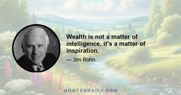 Wealth is not a matter of intelligence, it's a matter of inspiration.