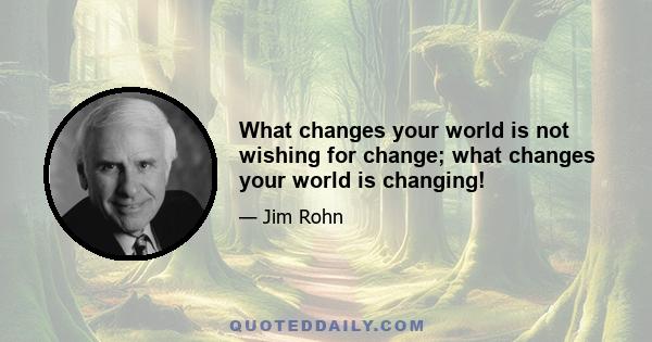 What changes your world is not wishing for change; what changes your world is changing!