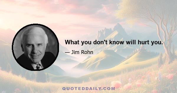 What you don't know will hurt you.