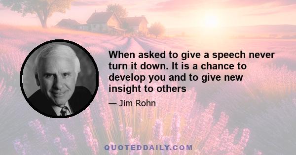 When asked to give a speech never turn it down. It is a chance to develop you and to give new insight to others