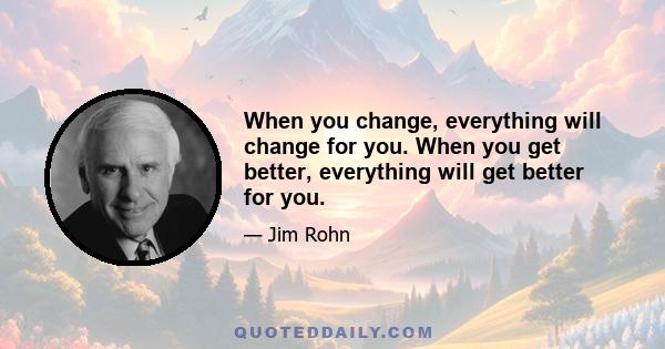 When you change, everything will change for you. When you get better, everything will get better for you.