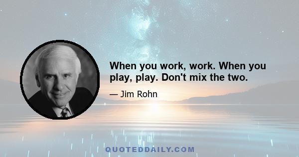 When you work, work. When you play, play. Don't mix the two.