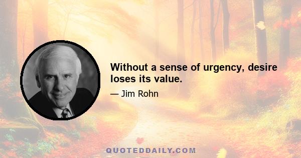 Without a sense of urgency, desire loses its value.