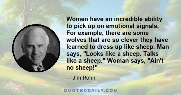 Women have an incredible ability to pick up on emotional signals. For example, there are some wolves that are so clever they have learned to dress up like sheep. Man says, Looks like a sheep. Talks like a sheep. Woman