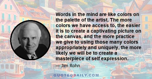 Words in the mind are like colors on the palette of the artist. The more colors we have access to, the easier it is to create a captivating picture on the canvas, and the more practice we give to using those many colors 