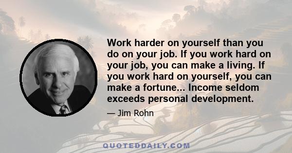 Work harder on yourself than you do on your job. If you work hard on your job, you can make a living. If you work hard on yourself, you can make a fortune... Income seldom exceeds personal development.