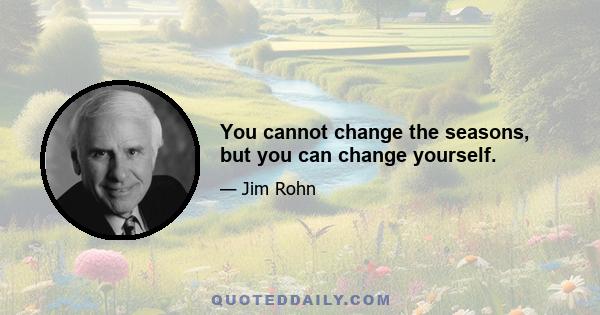 You cannot change the seasons, but you can change yourself.