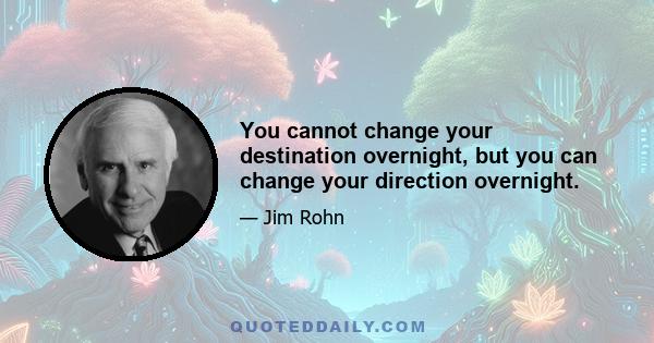 You cannot change your destination overnight, but you can change your direction overnight.