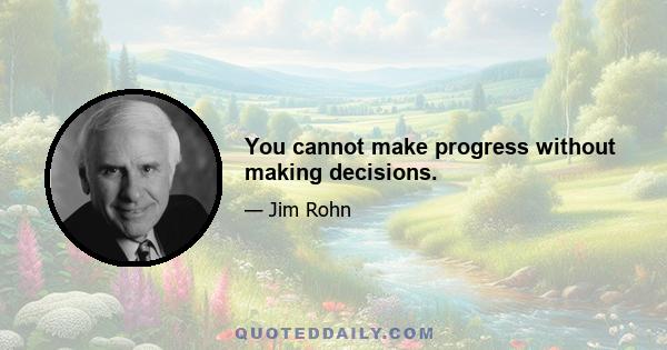 You cannot make progress without making decisions.