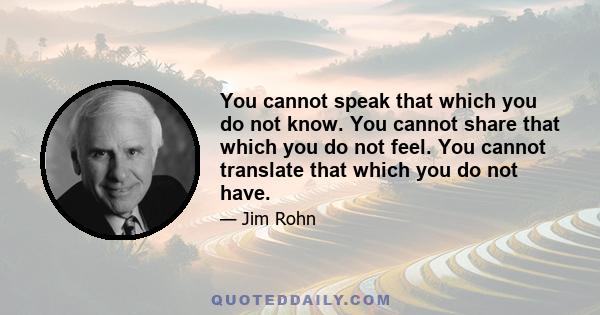 You cannot speak that which you do not know. You cannot share that which you do not feel. You cannot translate that which you do not have.