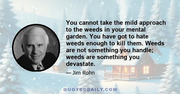 You cannot take the mild approach to the weeds in your mental garden. You have got to hate weeds enough to kill them. Weeds are not something you handle; weeds are something you devastate.