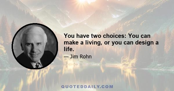 You have two choices: You can make a living, or you can design a life.