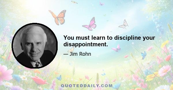 You must learn to discipline your disappointment.