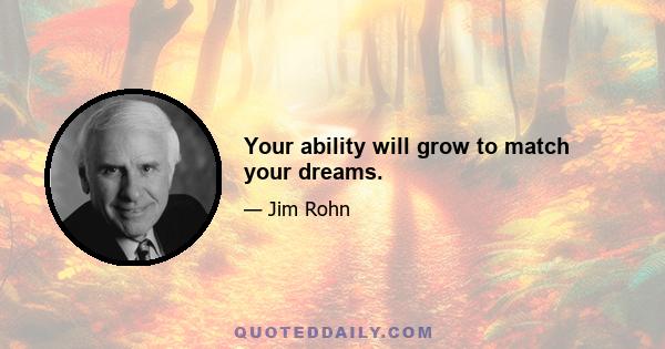 Your ability will grow to match your dreams.