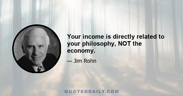 Your income is directly related to your philosophy, NOT the economy.