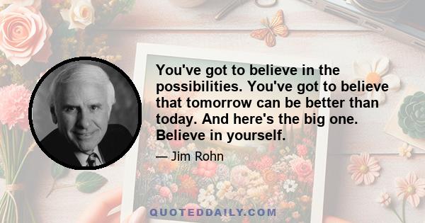 You've got to believe in the possibilities. You've got to believe that tomorrow can be better than today. And here's the big one. Believe in yourself.