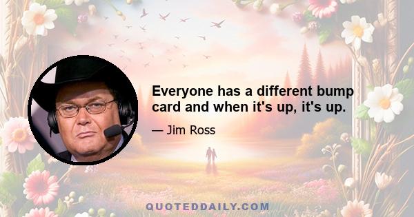 Everyone has a different bump card and when it's up, it's up.