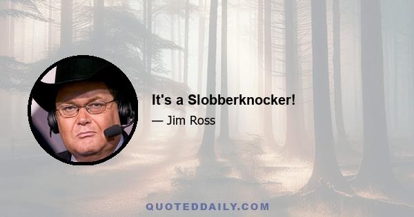 It's a Slobberknocker!