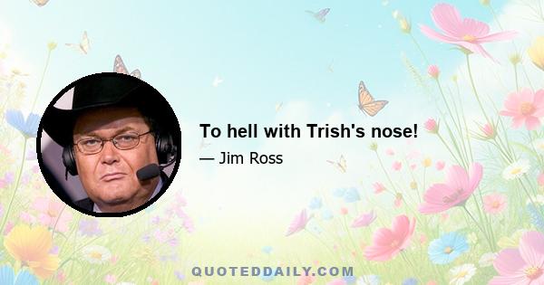 To hell with Trish's nose!