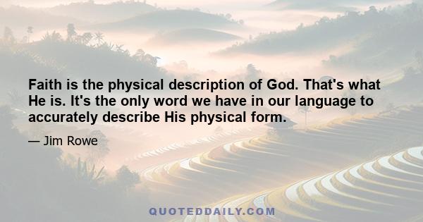 Faith is the physical description of God. That's what He is. It's the only word we have in our language to accurately describe His physical form.