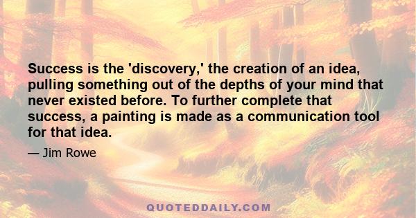 Success is the 'discovery,' the creation of an idea, pulling something out of the depths of your mind that never existed before. To further complete that success, a painting is made as a communication tool for that idea.