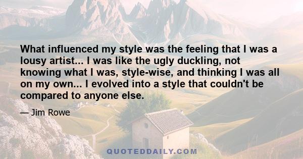 What influenced my style was the feeling that I was a lousy artist... I was like the ugly duckling, not knowing what I was, style-wise, and thinking I was all on my own... I evolved into a style that couldn't be