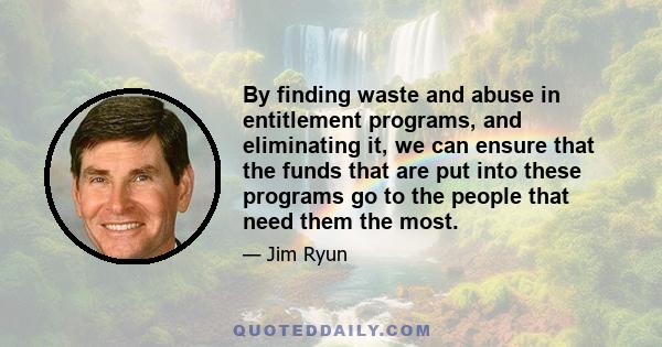 By finding waste and abuse in entitlement programs, and eliminating it, we can ensure that the funds that are put into these programs go to the people that need them the most.