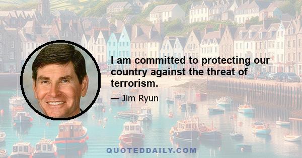 I am committed to protecting our country against the threat of terrorism.