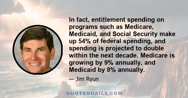 In fact, entitlement spending on programs such as Medicare, Medicaid, and Social Security make up 54% of federal spending, and spending is projected to double within the next decade. Medicare is growing by 9% annually,