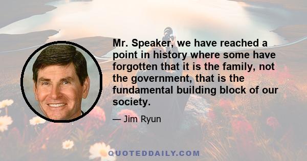 Mr. Speaker, we have reached a point in history where some have forgotten that it is the family, not the government, that is the fundamental building block of our society.