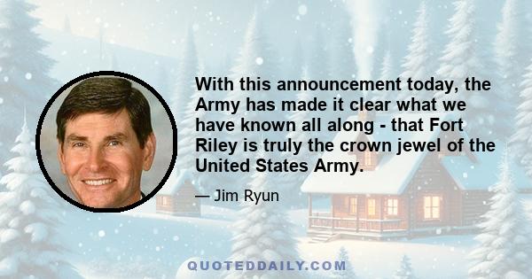 With this announcement today, the Army has made it clear what we have known all along - that Fort Riley is truly the crown jewel of the United States Army.