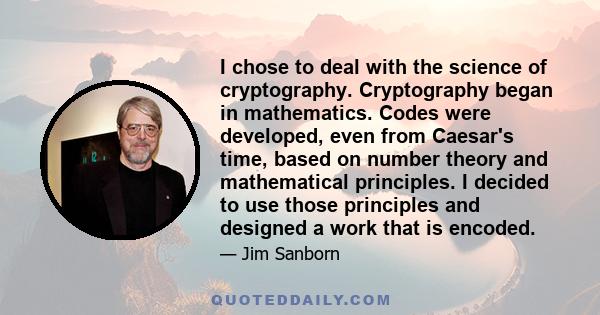 I chose to deal with the science of cryptography. Cryptography began in mathematics. Codes were developed, even from Caesar's time, based on number theory and mathematical principles. I decided to use those principles