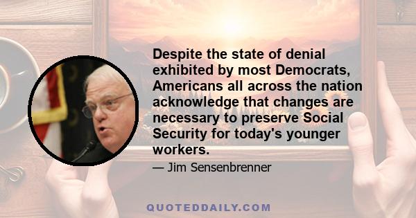 Despite the state of denial exhibited by most Democrats, Americans all across the nation acknowledge that changes are necessary to preserve Social Security for today's younger workers.