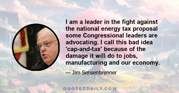 I am a leader in the fight against the national energy tax proposal some Congressional leaders are advocating. I call this bad idea 'cap-and-tax' because of the damage it will do to jobs, manufacturing and our economy.