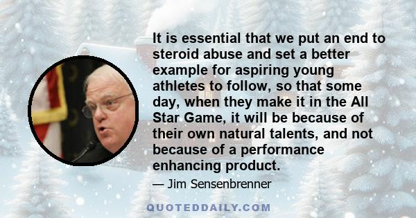 It is essential that we put an end to steroid abuse and set a better example for aspiring young athletes to follow, so that some day, when they make it in the All Star Game, it will be because of their own natural