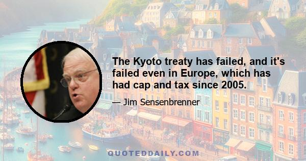 The Kyoto treaty has failed, and it's failed even in Europe, which has had cap and tax since 2005.