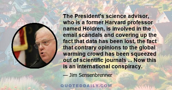 The President's science advisor, who is a former Harvard professor named Holdren, is involved in the email scandals and covering up the fact that data has been lost, the fact that contrary opinions to the global warming 