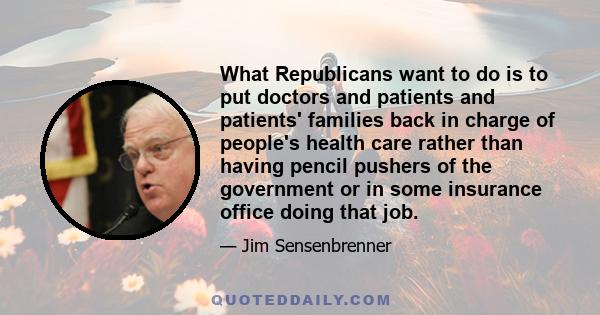 What Republicans want to do is to put doctors and patients and patients' families back in charge of people's health care rather than having pencil pushers of the government or in some insurance office doing that job.