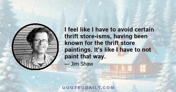 I feel like I have to avoid certain thrift store-isms, having been known for the thrift store paintings. It's like I have to not paint that way.