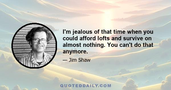 I'm jealous of that time when you could afford lofts and survive on almost nothing. You can't do that anymore.