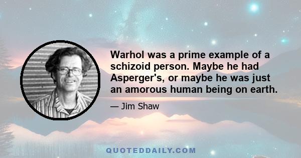 Warhol was a prime example of a schizoid person. Maybe he had Asperger's, or maybe he was just an amorous human being on earth.