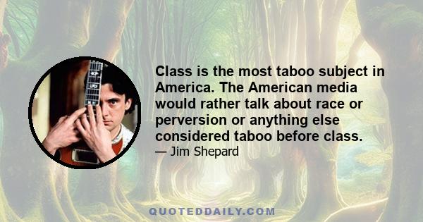 Class is the most taboo subject in America. The American media would rather talk about race or perversion or anything else considered taboo before class.