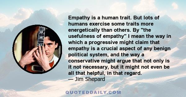 Empathy is a human trait. But lots of humans exercise some traits more energetically than others. By the usefulness of empathy I mean the way in which a progressive might claim that empathy is a crucial aspect of any