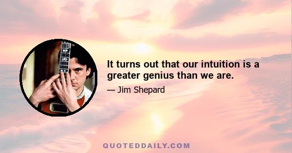 It turns out that our intuition is a greater genius than we are.