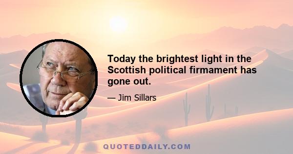 Today the brightest light in the Scottish political firmament has gone out.