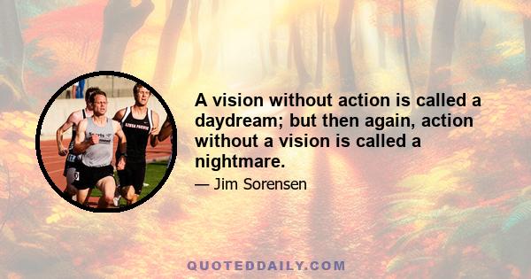 A vision without action is called a daydream; but then again, action without a vision is called a nightmare.