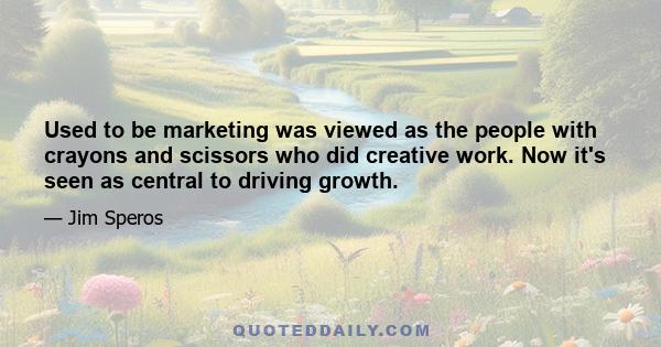 Used to be marketing was viewed as the people with crayons and scissors who did creative work. Now it's seen as central to driving growth.