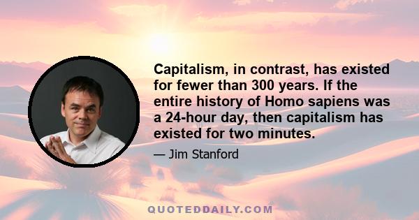 Capitalism, in contrast, has existed for fewer than 300 years. If the entire history of Homo sapiens was a 24-hour day, then capitalism has existed for two minutes.